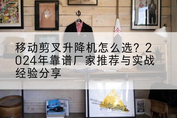 泾川升降平台厂家推荐-移动剪叉升降机怎么选？2024年靠谱厂家推荐与实战经验分享