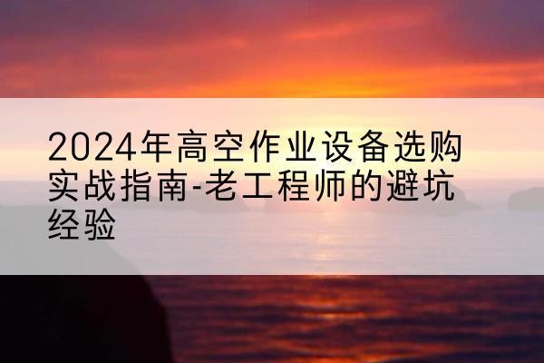 泾川高空作业升降机厂家推荐-2024年高空作业设备选购实战指南-老工程师的避坑经验