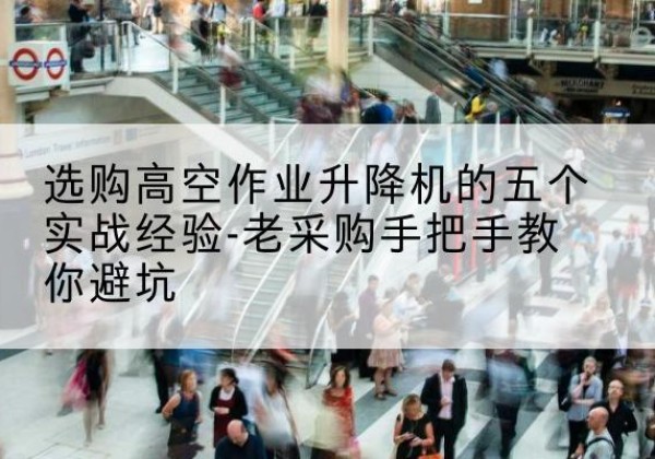 泾川高空作业升降机厂家-选购高空作业升降机的五个实战经验-老采购手把手教你避坑