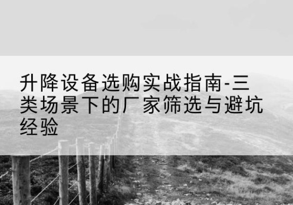 泾川移动式升降机厂家推荐-升降设备选购实战指南-三类场景下的厂家筛选与避坑经验