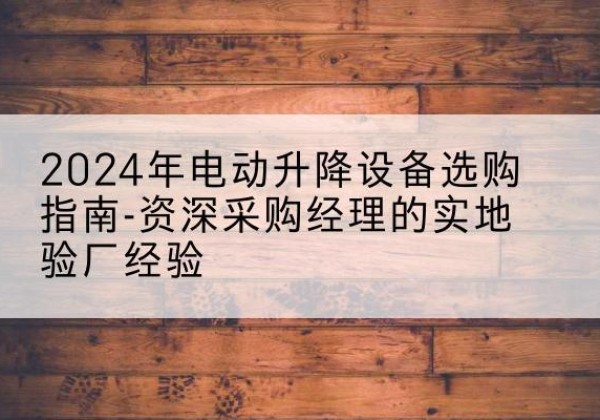 泾川电动剪叉升降平台厂家-2024年电动升降设备选购指南-资深采购经理的实地验厂经验