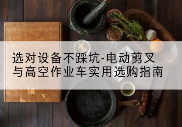 泾川电动剪叉升降平台怎么选-选对设备不踩坑-电动剪叉与高空作业车实用选购指南