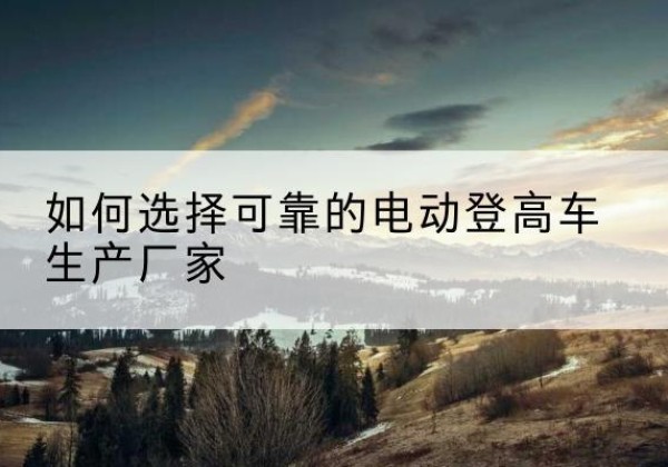 泾川电动登高车厂家-如何选择可靠的电动登高车生产厂家