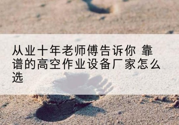 泾川高空作业升降机厂家推荐-从业十年老师傅告诉你 靠谱的高空作业设备厂家怎么选
