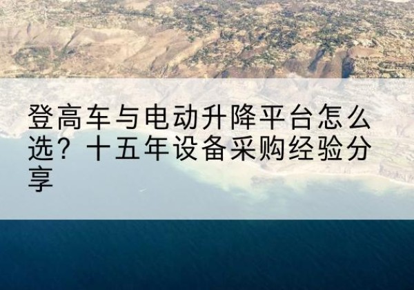 泾川登高车厂家厂家-登高车与电动升降平台怎么选？十五年设备采购经验分享