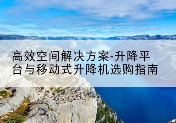 泾川升降平台厂家-*空间解决方案-升降平台与移动式升降机选购指南