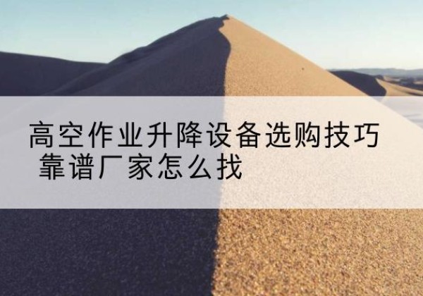泾川电动升降平台厂家推荐-高空作业升降设备选购技巧 靠谱厂家怎么找