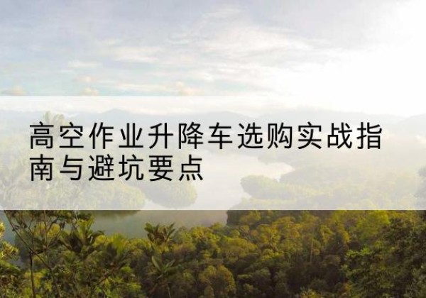 泾川升降车怎么选-高空作业升降车选购实战指南与避坑要点