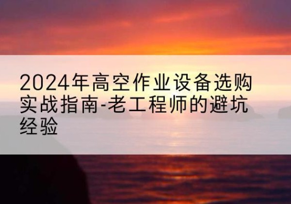 泾川高空作业升降机厂家推荐-2024年高空作业设备选购实战指南-老工程师的避坑经验
